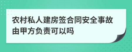 农村私人建房签合同安全事故由甲方负责可以吗