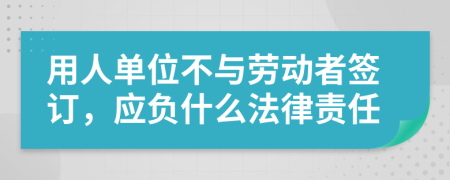 用人单位不与劳动者签订，应负什么法律责任