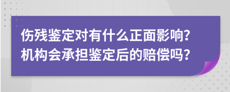 伤残鉴定对有什么正面影响？机构会承担鉴定后的赔偿吗？