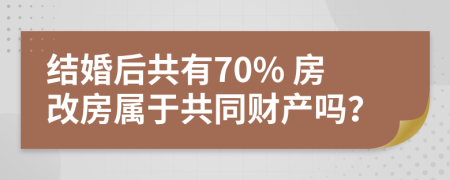 结婚后共有70% 房改房属于共同财产吗？