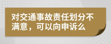 对交通事故责任划分不满意，可以向申诉么