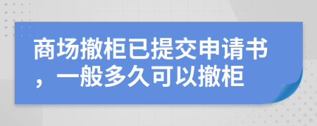 商场撤柜已提交申请书，一般多久可以撤柜