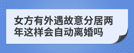 女方有外遇故意分居两年这样会自动离婚吗