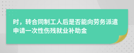 时，转合同制工人后是否能向劳务派遣申请一次性伤残就业补助金