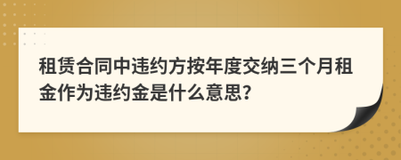 租赁合同中违约方按年度交纳三个月租金作为违约金是什么意思？