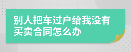 别人把车过户给我没有买卖合同怎么办
