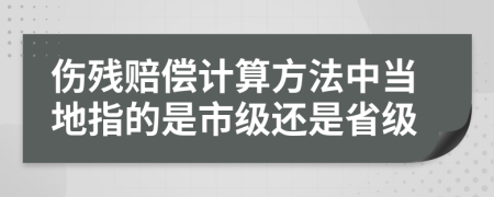 伤残赔偿计算方法中当地指的是市级还是省级