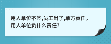 用人单位不签,员工出了,单方责任，用人单位负什么责任?