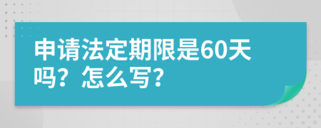 申请法定期限是60天吗？怎么写？