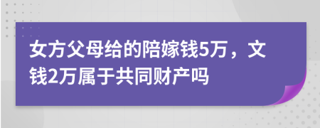 女方父母给的陪嫁钱5万，文钱2万属于共同财产吗