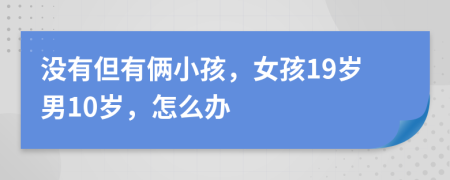 没有但有俩小孩，女孩19岁男10岁，怎么办