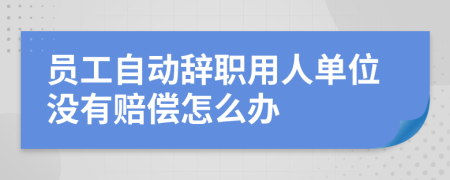 员工自动辞职用人单位没有赔偿怎么办