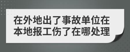 在外地出了事故单位在本地报工伤了在哪处理