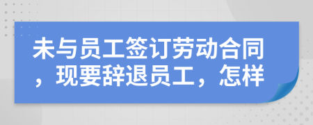 未与员工签订劳动合同，现要辞退员工，怎样