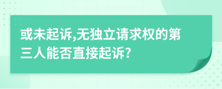 或未起诉,无独立请求权的第三人能否直接起诉?