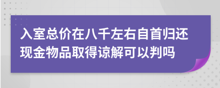入室总价在八千左右自首归还现金物品取得谅解可以判吗