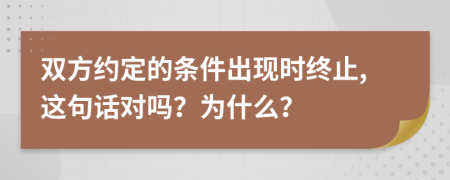 双方约定的条件出现时终止,这句话对吗？为什么？