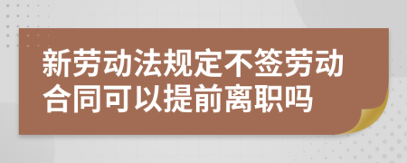 新劳动法规定不签劳动合同可以提前离职吗