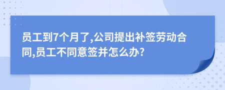 员工到7个月了,公司提出补签劳动合同,员工不同意签并怎么办?