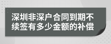深圳非深户合同到期不续签有多少金额的补偿