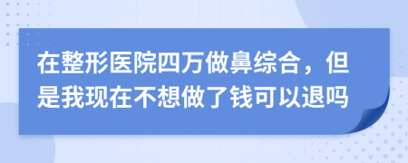 在整形医院四万做鼻综合，但是我现在不想做了钱可以退吗