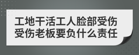 工地干活工人脸部受伤受伤老板要负什么责任
