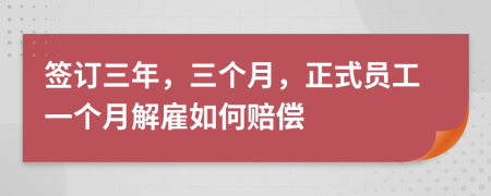 签订三年，三个月，正式员工一个月解雇如何赔偿