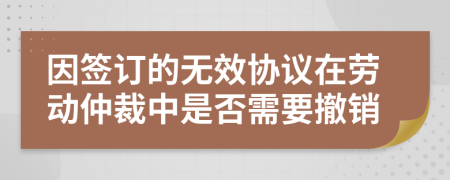 因签订的无效协议在劳动仲裁中是否需要撤销