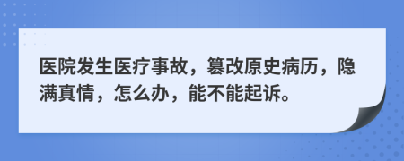 医院发生医疗事故，篡改原史病历，隐满真情，怎么办，能不能起诉。