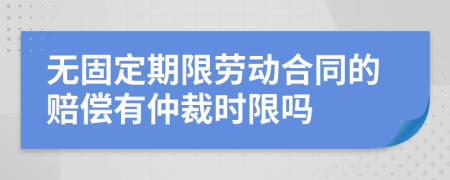 无固定期限劳动合同的赔偿有仲裁时限吗