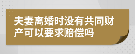 夫妻离婚时没有共同财产可以要求赔偿吗