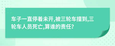 车子一直停着未开,被三轮车撞到,三轮车人员死亡,算谁的责任？