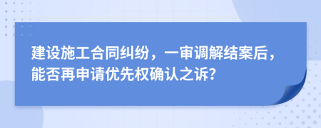 建设施工合同纠纷，一审调解结案后，能否再申请优先权确认之诉？