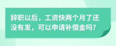 辞职以后，工资快两个月了还没有发，可以申请补偿金吗?