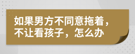 如果男方不同意拖着，不让看孩子，怎么办