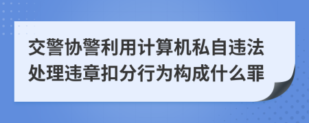 交警协警利用计算机私自违法处理违章扣分行为构成什么罪
