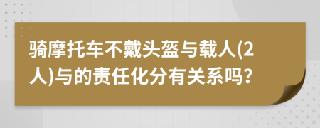 骑摩托车不戴头盔与载人(2人)与的责任化分有关系吗？