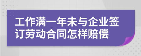 工作满一年未与企业签订劳动合同怎样赔偿