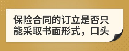 保险合同的订立是否只能采取书面形式，口头