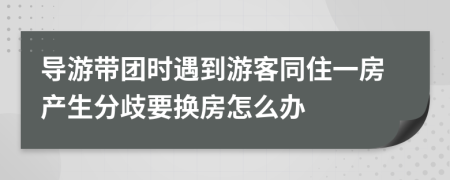 导游带团时遇到游客同住一房产生分歧要换房怎么办