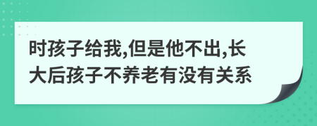 时孩子给我,但是他不出,长大后孩子不养老有没有关系