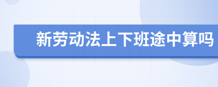 新劳动法上下班途中算吗