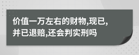 价值一万左右的财物,现已,并已退赔,还会判实刑吗