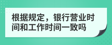 根据规定，银行营业时间和工作时间一致吗