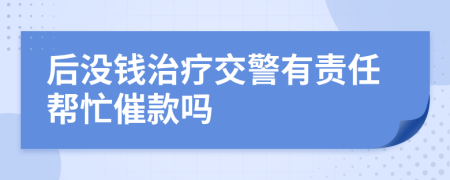 后没钱治疗交警有责任帮忙催款吗