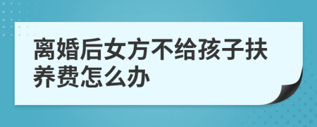 离婚后女方不给孩子扶养费怎么办