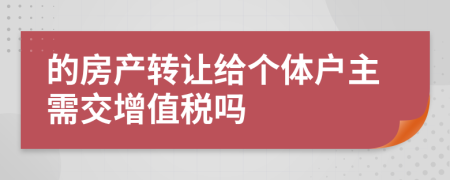 的房产转让给个体户主需交增值税吗