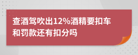 查酒驾吹出12%酒精要扣车和罚款还有扣分吗