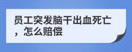 员工突发脑干出血死亡，怎么赔偿