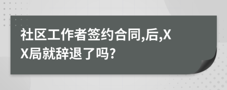 社区工作者签约合同,后,XX局就辞退了吗?